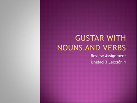 Review Assignment Unidad 3 Lección 1.  With singular nouns use: me, te, le, nos, les with GUSTA  With plural nouns use : me, te, le, nos, les with GUSTAN.