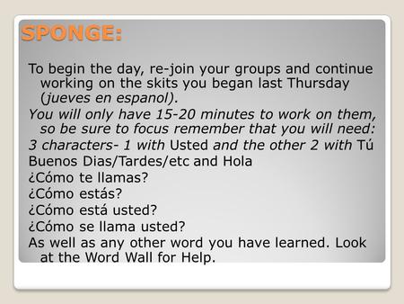 SPONGE: To begin the day, re-join your groups and continue working on the skits you began last Thursday (jueves en espanol). You will only have 15-20 minutes.