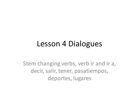 Lesson 4 Dialogues Stem changing verbs, verb ir and ir a, decir, salir, tener, pasatiempos, deportes, lugares.