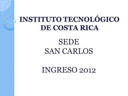 INSTITUTO TECNOLÓGICO DE COSTA RICA SEDE SAN CARLOS INGRESO 2012.