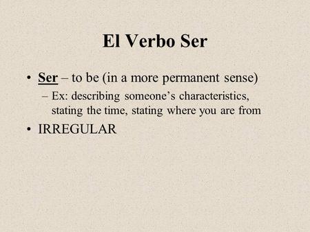 El Verbo Ser Ser – to be (in a more permanent sense) –Ex: describing someone’s characteristics, stating the time, stating where you are from IRREGULAR.