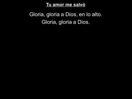 Tu amor me salvó Gloria, gloria a Dios, en lo alto. Gloria, gloria a Dios.