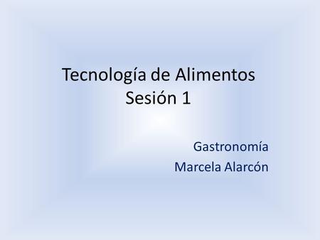Tecnología de Alimentos Sesión 1 Gastronomía Marcela Alarcón.
