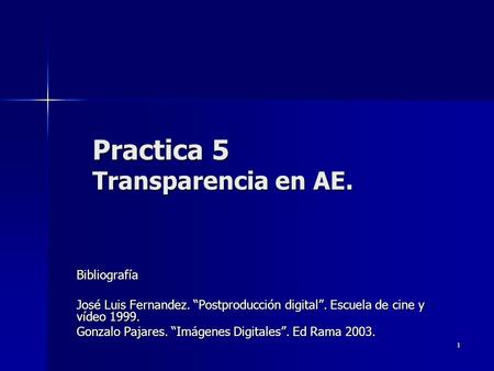 1 Practica 5 Transparencia en AE. Bibliografía José Luis Fernandez. “Postproducción digital”. Escuela de cine y vídeo 1999. Gonzalo Pajares. “Imágenes.