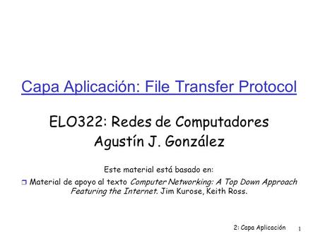 2: Capa Aplicación 1 Capa Aplicación: File Transfer Protocol ELO322: Redes de Computadores Agustín J. González Este material está basado en:  Material.