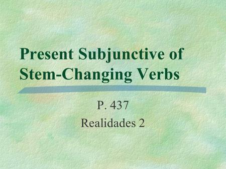 Present Subjunctive of Stem-Changing Verbs P. 437 Realidades 2.