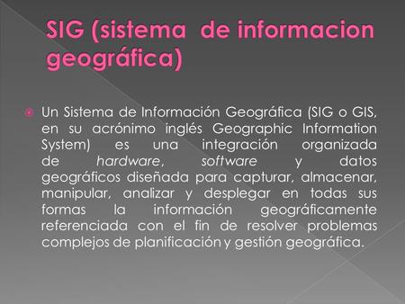  Un Sistema de Información Geográfica (SIG o GIS, en su acrónimo inglés Geographic Information System) es una integración organizada de hardware, software.