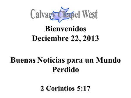 Calvary Chapel West Bienvenidos Deciembre 22, 2013 Buenas Noticias para un Mundo Perdido 2 Corintios 5:17 1.