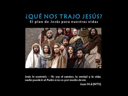 ¿QUÉ NOS TRAJO JESÚS? El plan de Jesús para nuestras vidas Jesús le contestó: —Yo soy el camino, la verdad y la vida; nadie puede ir al Padre si no es.