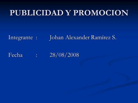 PUBLICIDAD Y PROMOCION Integrante: Johan Alexander Ramírez S. Fecha:28/08/2008.