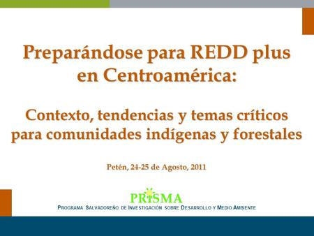 Preparándose para REDD plus en Centroamérica: Contexto, tendencias y temas críticos para comunidades indígenas y forestales Petén, 24-25 de Agosto, 2011.