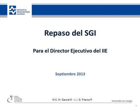 35 años de investigación, innovando con energía 1 Repaso del SGI Para el Director Ejecutivo del IIE Septiembre 2013 M.C. M. García M. / L.I. G. Franco.