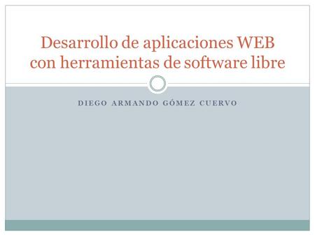 DIEGO ARMANDO GÓMEZ CUERVO Desarrollo de aplicaciones WEB con herramientas de software libre.