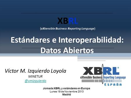 XBRL (eXtensible Business Reporting Language) Estándares e Interoperabilidad: Datos Abiertos Víctor M. Izquierdo Loyola Jornada XBRL.