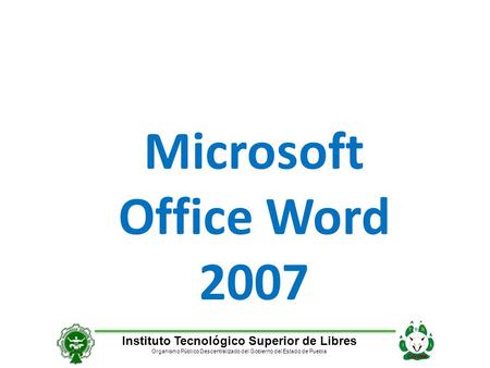 Instituto Tecnológico Superior de Libres Organismo Público Descentralizado del Gobierno del Estado de Puebla Microsoft Office Word 2007.