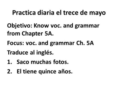 Practica diaria el trece de mayo Objetivo: Know voc. and grammar from Chapter 5A. Focus: voc. and grammar Ch. 5A Traduce al inglés. 1.Saco muchas fotos.