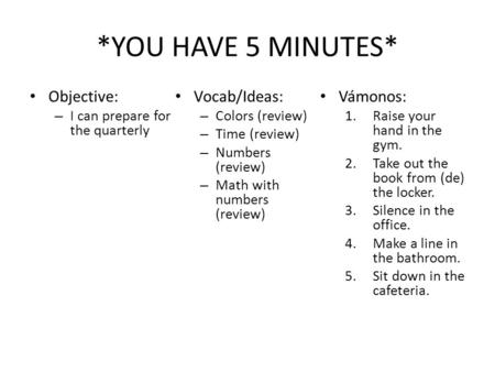 *YOU HAVE 5 MINUTES* Objective: – I can prepare for the quarterly Vocab/Ideas: – Colors (review) – Time (review) – Numbers (review) – Math with numbers.