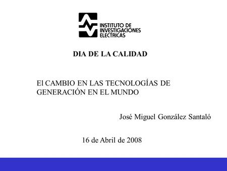 DIA DE LA CALIDAD El CAMBIO EN LAS TECNOLOGÍAS DE GENERACIÓN EN EL MUNDO José Miguel González Santaló 16 de Abril de 2008.