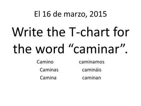 El 16 de marzo, 2015 Write the T-chart for the word “caminar”. Camino caminamos Caminascamináis Caminacaminan.