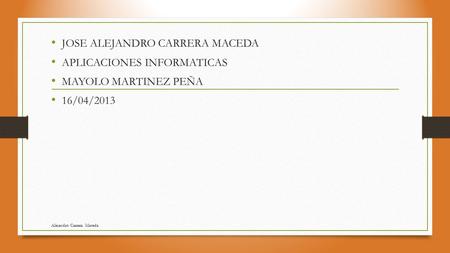 JOSE ALEJANDRO CARRERA MACEDA APLICACIONES INFORMATICAS MAYOLO MARTINEZ PEÑA 16/04/2013 Alejandro Carrera Maceda.
