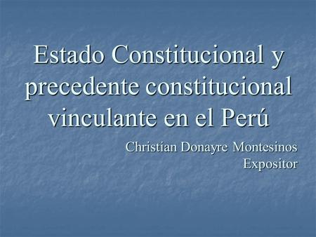 Estado Constitucional y precedente constitucional vinculante en el Perú Christian Donayre Montesinos Expositor.