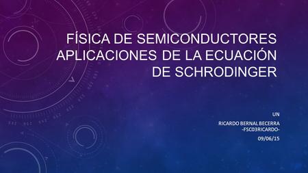 FÍSICA DE SEMICONDUCTORES APLICACIONES DE LA ECUACIÓN DE SCHRODINGER UN RICARDO BERNAL BECERRA -FSC03RICARDO- 09/06/15.