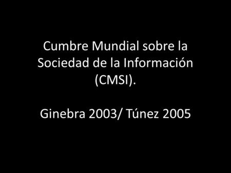 Cumbre Mundial sobre la Sociedad de la Información (CMSI). Ginebra 2003/ Túnez 2005.
