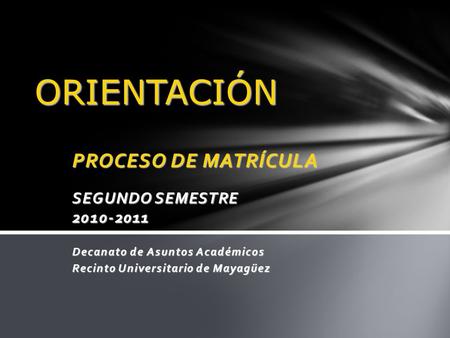 PROCESO DE MATRÍCULA SEGUNDO SEMESTRE 2010-2011 Decanato de Asuntos Académicos Recinto Universitario de Mayagüez ORIENTACIÓN.