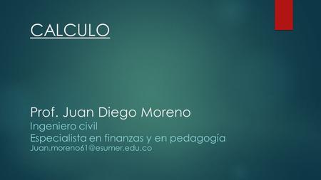 CALCULO Prof. Juan Diego Moreno Ingeniero civil Especialista en finanzas y en pedagogía