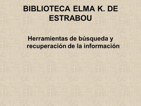 BIBLIOTECA ELMA K. DE ESTRABOU Herramientas de búsqueda y recuperación de la información.