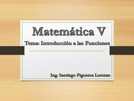 Tema: Introducción a las Funciones Ing. Santiago Figueroa Lorenzo