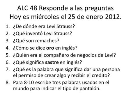 ALC 48 Responde a las preguntas Hoy es miércoles el 25 de enero 2012. 1.¿De dónde era Levi Strauss? 2.¿Qué inventó Levi Strauss? 3.¿Qué son remaches? 4.¿Cómo.