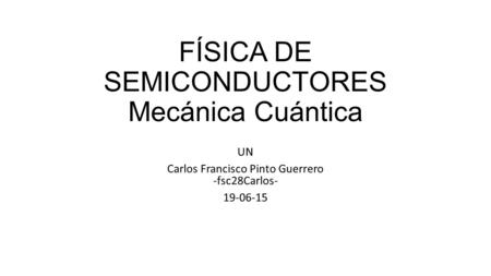 FÍSICA DE SEMICONDUCTORES Mecánica Cuántica UN Carlos Francisco Pinto Guerrero -fsc28Carlos- 19-06-15.