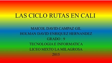 LAS CICLO RUTAS EN CALI MAICOL DAVID CAMPAZ GIL HOLMAN DAVID ENRIQUEZ HERNANDEZ GRADO : 9 TECNOLOGIA E INFORMATICA LICEO MIXTO LA MILAGROSA 2015.