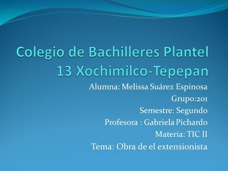 Alumna: Melissa Suárez Espinosa Grupo:201 Semestre: Segundo Profesora : Gabriela Pichardo Materia: TIC II Tema: Obra de el extensionista.