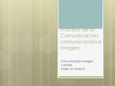 Proceso de la Comunicación: comunicación e imagen Comunicación Imagen y sonido Clase- 21-04-2015.