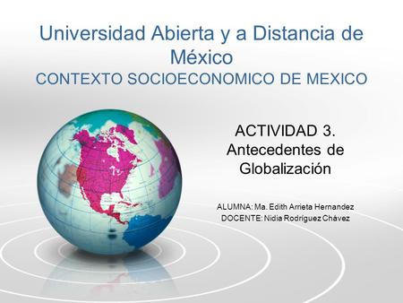 Universidad Abierta y a Distancia de México CONTEXTO SOCIOECONOMICO DE MEXICO ACTIVIDAD 3. Antecedentes de Globalización ALUMNA: Ma. Edith Arrieta Hernandez.