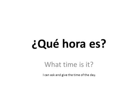¿Qué hora es? What time is it? I can ask and give the time of the day.