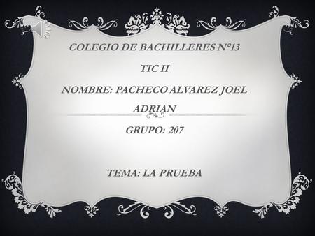 COLEGIO DE BACHILLERES N°13 TIC II NOMBRE: PACHECO ALVAREZ JOEL ADRIAN GRUPO: 207 TEMA: LA PRUEBA.