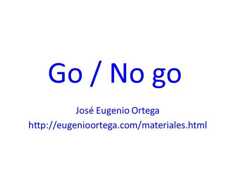 José Eugenio Ortega http://eugenioortega.com/materiales.html Go / No go José Eugenio Ortega http://eugenioortega.com/materiales.html.
