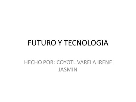 FUTURO Y TECNOLOGIA HECHO POR: COYOTL VARELA IRENE JASMIN.