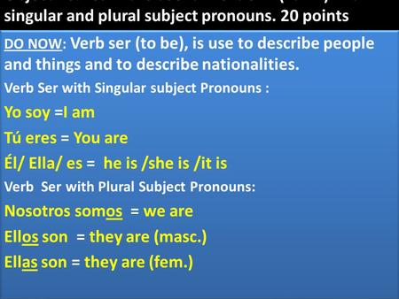 Hoy es lunes 25 de noviembre del 2013 Objective: Learn the use of Verb SER (To BE) with singular and plural subject pronouns. 20 points DO NOW: Verb ser.
