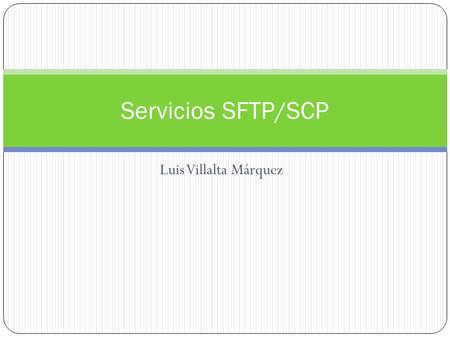 Luis Villalta Márquez Servicios SFTP/SCP. SFTP SSH File Transfer Protocol (también conocido como SFTP o Secure File Transfer Protocol) es un protocolo.