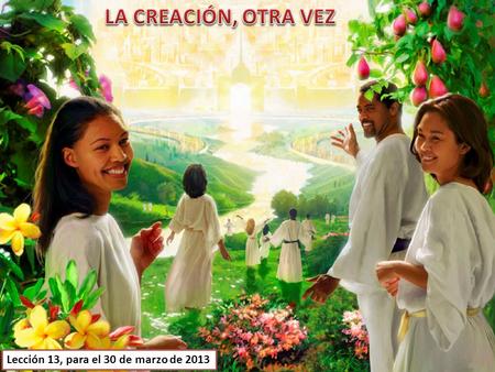 LA CREACIÓN, OTRA VEZ Lección 13, para el 30 de marzo de 2013.