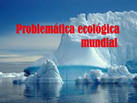 Problemática ecológica mundial.