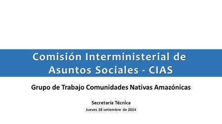 Grupo de Trabajo Comunidades Nativas Amazónicas Secretaría Técnica Jueves 18 setiembre de 2014 Comisión Interministerial de Asuntos Sociales - CIAS.
