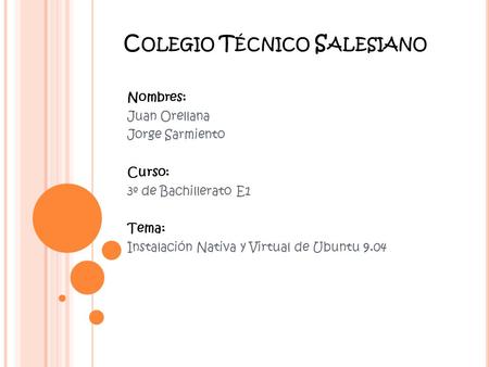 C OLEGIO T ÉCNICO S ALESIANO Nombres: Juan Orellana Jorge Sarmiento Curso: 3º de Bachillerato E1 Tema: Instalación Nativa y Virtual de Ubuntu 9.04.