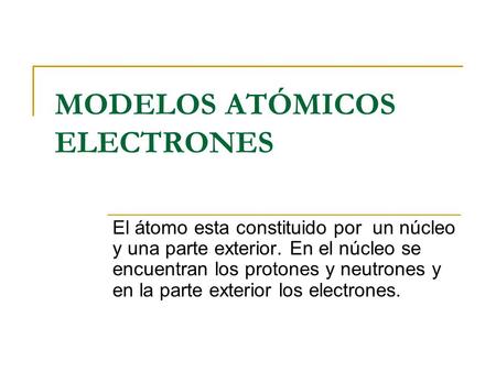 MODELOS ATÓMICOS ELECTRONES El átomo esta constituido por un núcleo y una parte exterior. En el núcleo se encuentran los protones y neutrones y en la parte.