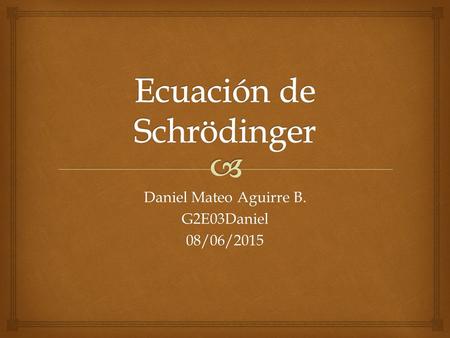 Daniel Mateo Aguirre B. G2E03Daniel08/06/2015.   La ecuación de Schrödinger desempeña el papel de las leyes de Newton y la conservación de la energía.