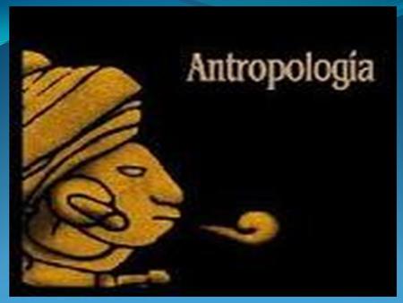 Antropología Anthropos = hombre humano Logos= estudio
